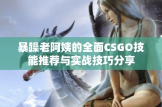 暴躁老阿姨的全面CSGO技能推荐与实战技巧分享