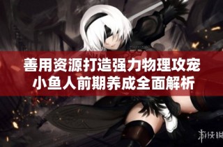 善用资源打造强力物理攻宠 小鱼人前期养成全面解析