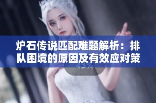 炉石传说匹配难题解析：排队困境的原因及有效应对策略探讨