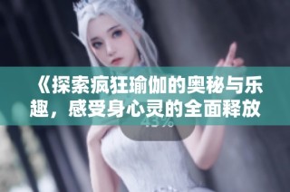 《探索疯狂瑜伽的奥秘与乐趣，感受身心灵的全面释放与和谐体验》
