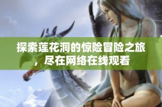 探索莲花洞的惊险冒险之旅，尽在网络在线观看
