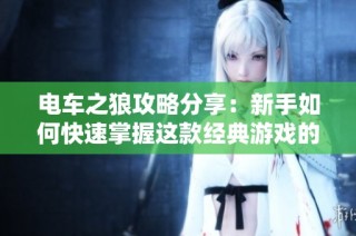 电车之狼攻略分享：新手如何快速掌握这款经典游戏的玩法与技巧