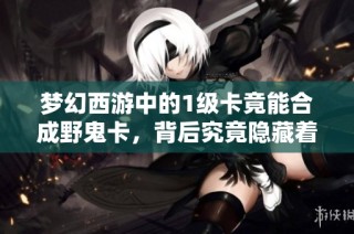 梦幻西游中的1级卡竟能合成野鬼卡，背后究竟隐藏着怎样的秘密