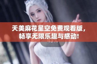 天美麻花星空免费观看版，畅享无限乐趣与感动!