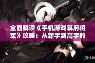 全面解读《手机游戏幕府将军》攻略：从新手到高手的战斗技巧与策略宝典
