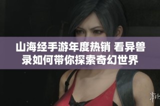 山海经手游年度热销 看异兽录如何带你探索奇幻世界