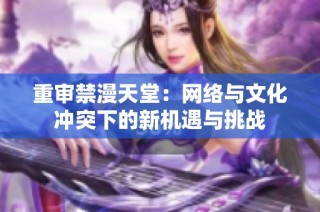 重审禁漫天堂：网络与文化冲突下的新机遇与挑战