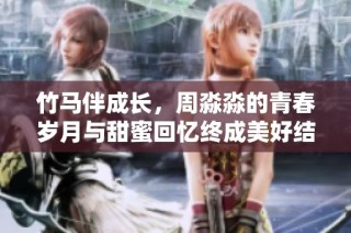 竹马伴成长，周淼淼的青春岁月与甜蜜回忆终成美好结局