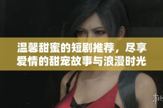 温馨甜蜜的短剧推荐，尽享爱情的甜宠故事与浪漫时光