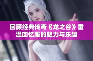 回顾经典传奇《龙之谷》重温回忆服的魅力与乐趣
