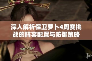 深入解析保卫萝卜4周赛挑战的阵容配置与防御策略