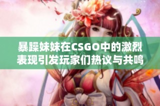 暴躁妹妹在CSGO中的激烈表现引发玩家们热议与共鸣