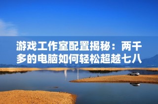 游戏工作室配置揭秘：两千多的电脑如何轻松超越七八千的家用机型