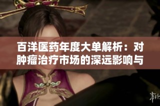 百洋医药年度大单解析：对肿瘤治疗市场的深远影响与展望