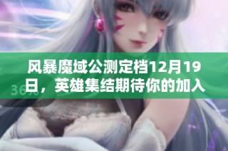 风暴魔域公测定档12月19日，英雄集结期待你的加入！