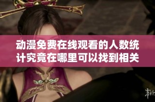 动漫免费在线观看的人数统计究竟在哪里可以找到相关信息