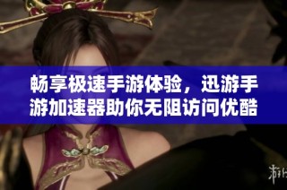 畅享极速手游体验，迅游手游加速器助你无阻访问优酷视频平台
