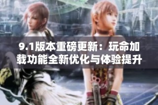 9.1版本重磅更新：玩命加载功能全新优化与体验提升解析