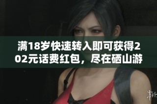 满18岁快速转入即可获得202元话费红包，尽在硒山游戏平台