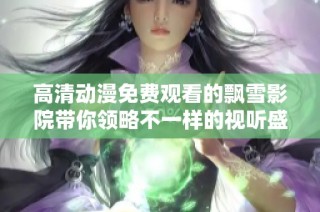 高清动漫免费观看的飘雪影院带你领略不一样的视听盛宴