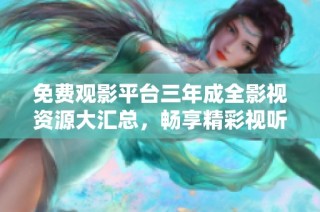 免费观影平台三年成全影视资源大汇总，畅享精彩视听体验