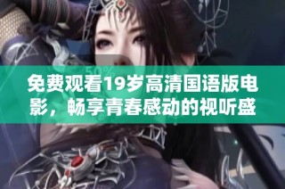 免费观看19岁高清国语版电影，畅享青春感动的视听盛宴