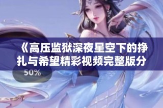 《高压监狱深夜星空下的挣扎与希望精彩视频完整版分享》