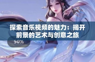 探索音乐视频的魅力：揭开前景的艺术与创意之旅