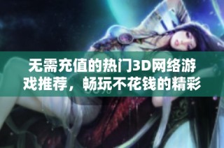 无需充值的热门3D网络游戏推荐，畅玩不花钱的精彩体验