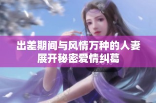 出差期间与风情万种的人妻展开秘密爱情纠葛