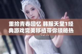 重拾青春回忆 韩服天堂1经典游戏完美移植带你领略热血岁月的魅力