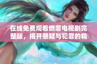 在线免费观看燃罪电视剧完整版，揭开悬疑与犯罪的精彩故事