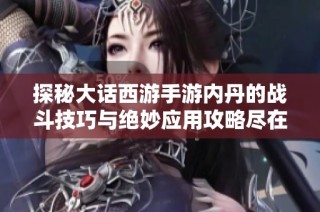 探秘大话西游手游内丹的战斗技巧与绝妙应用攻略尽在风行手游网