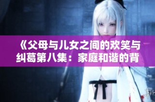 《父母与儿女之间的欢笑与纠葛第八集：家庭和谐的背后故事》