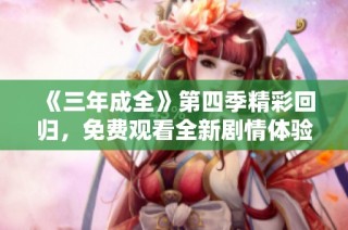 《三年成全》第四季精彩回归，免费观看全新剧情体验