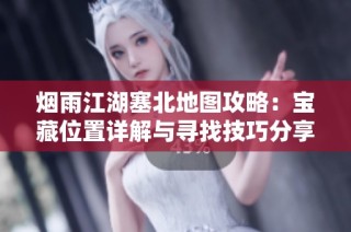 烟雨江湖塞北地图攻略：宝藏位置详解与寻找技巧分享