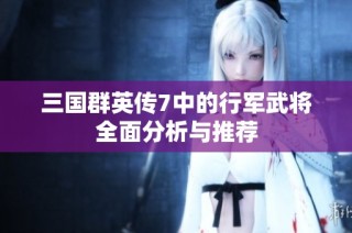 三国群英传7中的行军武将全面分析与推荐