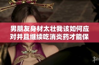男朋友身材太壮我该如何应对并且继续吃消炎药才能保持健康