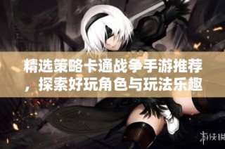 精选策略卡通战争手游推荐，探索好玩角色与玩法乐趣