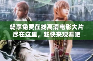 畅享免费在线高清电影大片尽在这里，赶快来观看吧