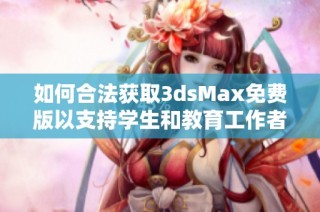如何合法获取3dsMax免费版以支持学生和教育工作者的学习与创作需求