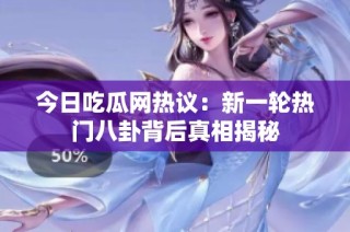 今日吃瓜网热议：新一轮热门八卦背后真相揭秘