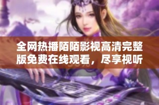 全网热播陌陌影视高清完整版免费在线观看，尽享视听盛宴不容错过