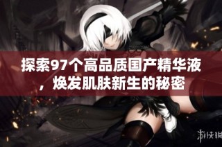 探索97个高品质国产精华液，焕发肌肤新生的秘密