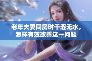 老年夫妻同房时干涩无水，怎样有效改善这一问题
