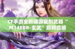 CF手游全新端游复刻武器“M14EBR-玄武”即将震撼上线