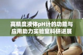高精度液体pH计的功能与应用助力实验室科研进展