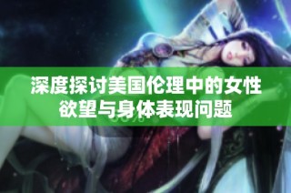 深度探讨美国伦理中的女性欲望与身体表现问题