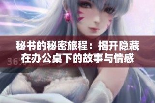 秘书的秘密旅程：揭开隐藏在办公桌下的故事与情感