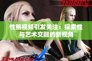 性鲍视频引发关注：探索性与艺术交融的新视角